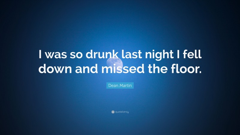 Dean Martin Quote: “I was so drunk last night I fell down and missed the floor.”