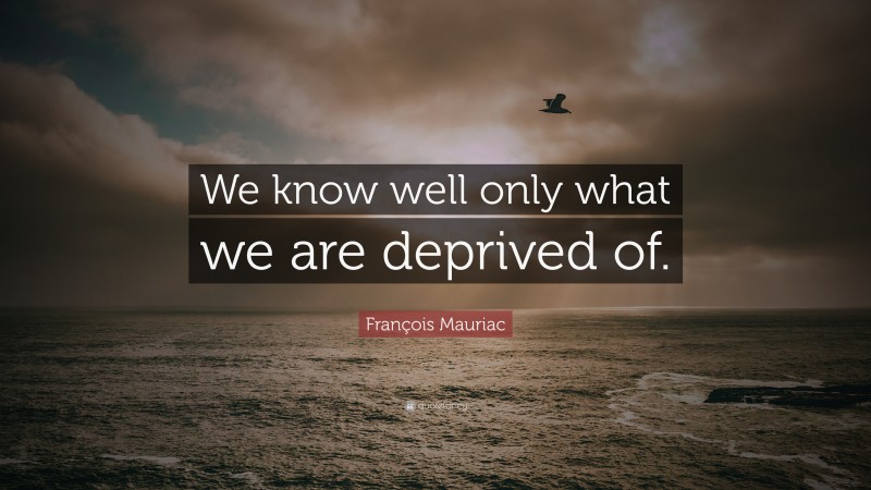 François Mauriac Quote: “We know well only what we are deprived of.”
