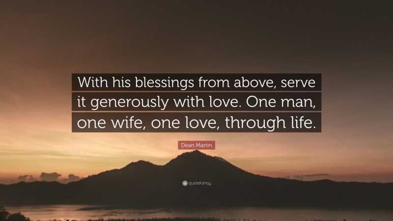Dean Martin Quote: “With his blessings from above, serve it generously with love. One man, one wife, one love, through life.”