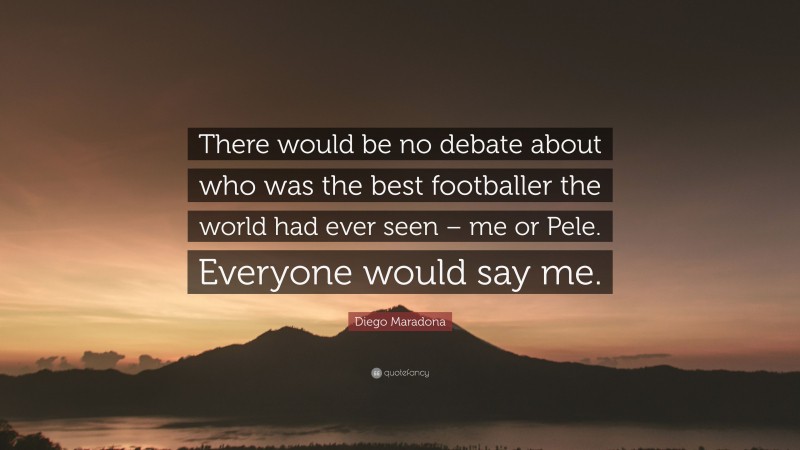 Diego Maradona Quote: “There would be no debate about who was the best footballer the world had ever seen – me or Pele. Everyone would say me.”