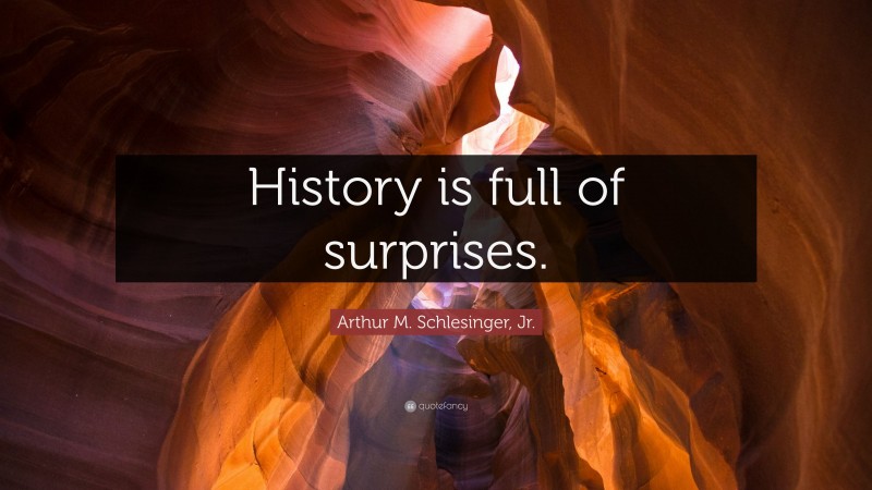 Arthur M. Schlesinger, Jr. Quote: “History is full of surprises.”