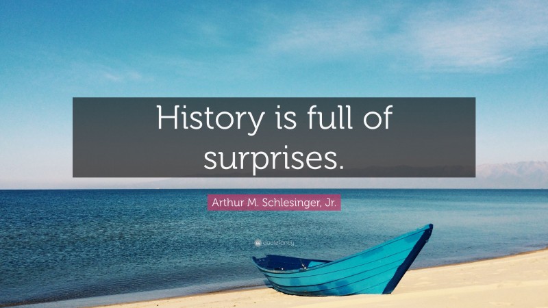 Arthur M. Schlesinger, Jr. Quote: “History is full of surprises.”