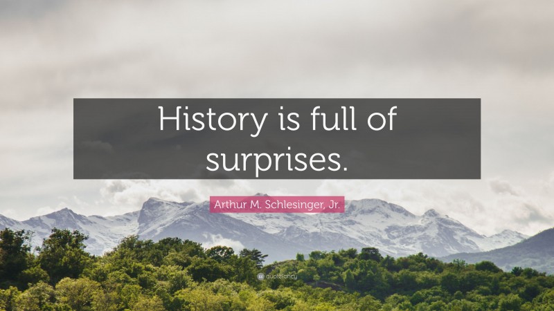 Arthur M. Schlesinger, Jr. Quote: “History is full of surprises.”