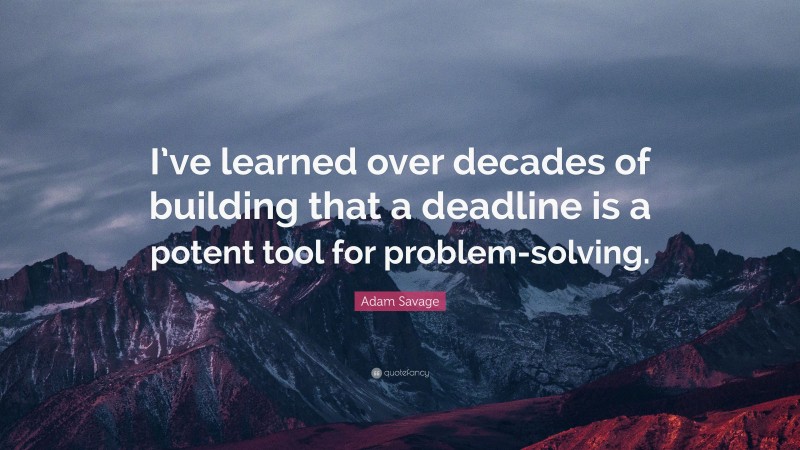 Adam Savage Quote: “I’ve learned over decades of building that a deadline is a potent tool for problem-solving.”