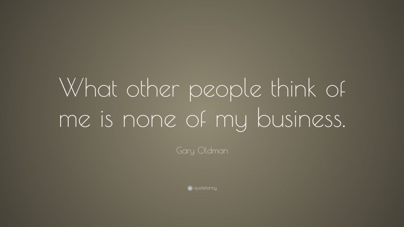 Gary Oldman Quote: “What other people think of me is none of my business.”