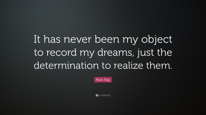 Man Ray Quote: “It has never been my object to record my dreams, just the determination to realize them.”