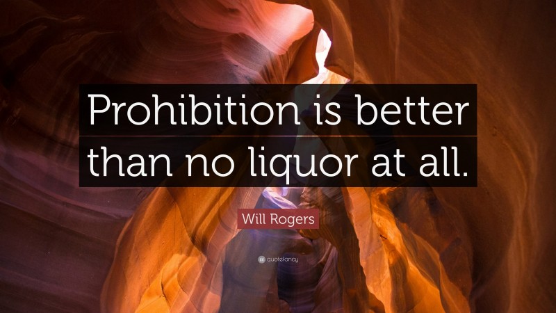Will Rogers Quote: “Prohibition is better than no liquor at all.”