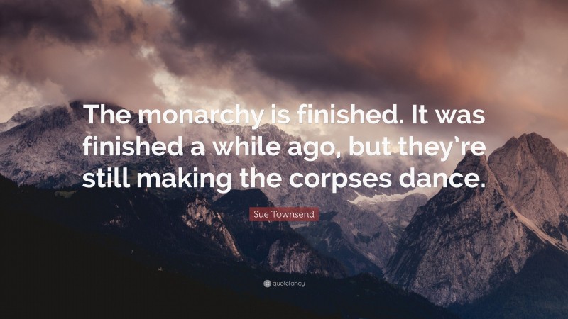 Sue Townsend Quote: “The monarchy is finished. It was finished a while ago, but they’re still making the corpses dance.”