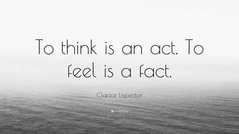 Clarice Lispector Quote: “To think is an act. To feel is a fact.”