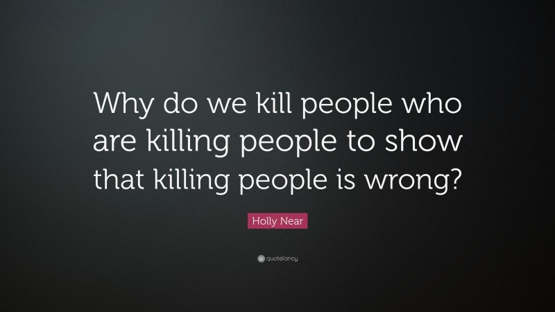 Holly Near Quote: “Why do we kill people who are killing people to show that killing people is wrong?”