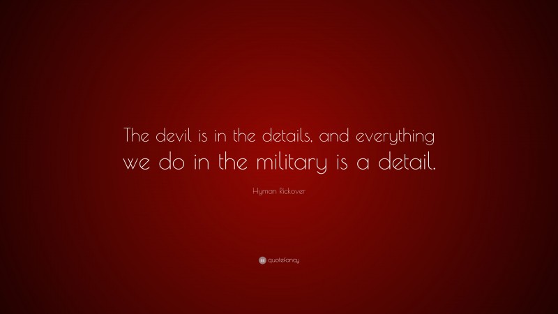 Hyman Rickover Quote: “The devil is in the details, and everything we do in the military is a detail.”