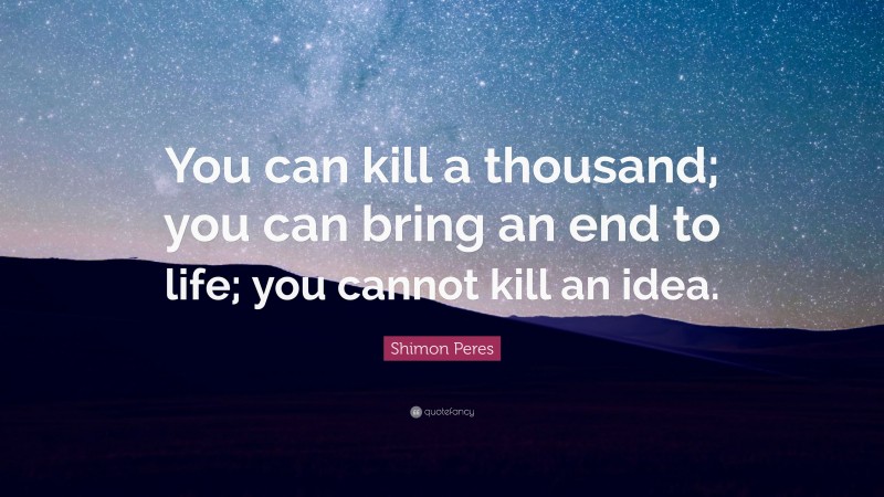 Shimon Peres Quote: “You can kill a thousand; you can bring an end to life; you cannot kill an idea.”