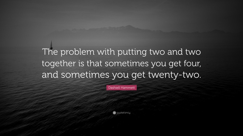 Dashiell Hammett Quote: “The problem with putting two and two together is that sometimes you get four, and sometimes you get twenty-two.”