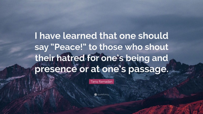 Tariq Ramadan Quote: “I have learned that one should say “Peace!” to those who shout their hatred for one’s being and presence or at one’s passage.”