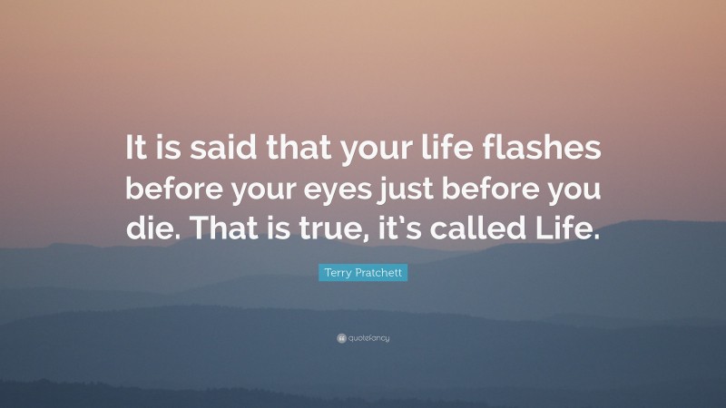 Terry Pratchett Quote: “It is said that your life flashes before your eyes just before you die. That is true, it’s called Life.”