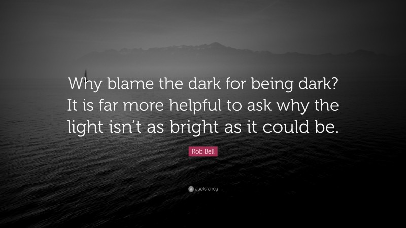 Rob Bell Quote: “Why blame the dark for being dark? It is far more helpful to ask why the light isn’t as bright as it could be.”