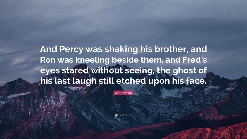 J.K. Rowling Quote: “And Percy was shaking his brother, and Ron was kneeling beside them, and Fred’s eyes stared without seeing, the ghost of his last laugh still etched upon his face.”