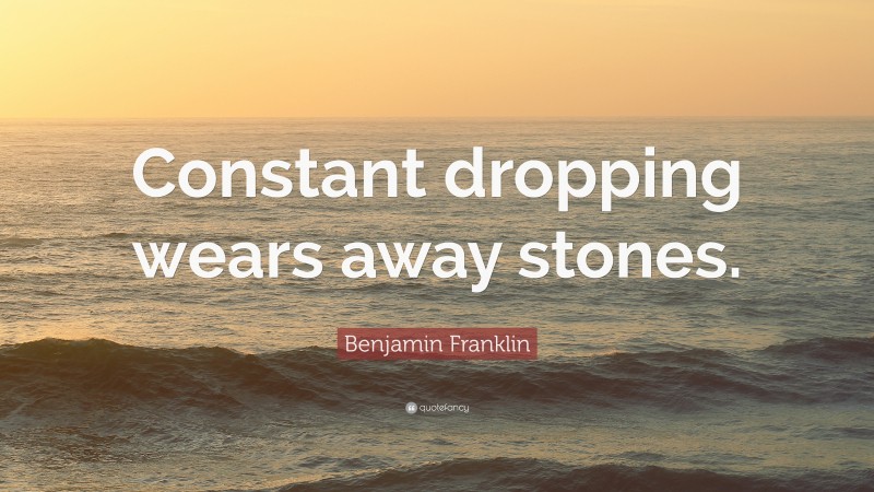 Benjamin Franklin Quote: “Constant dropping wears away stones.”
