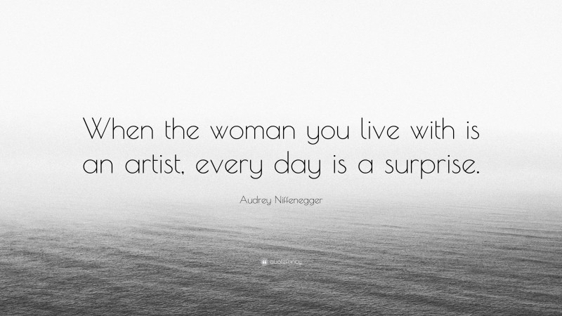 Audrey Niffenegger Quote: “When the woman you live with is an artist, every day is a surprise.”