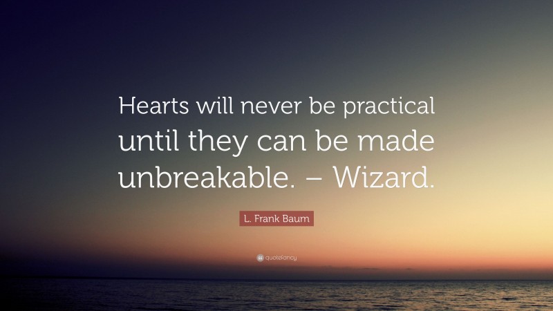 L. Frank Baum Quote: “Hearts will never be practical until they can be made unbreakable. – Wizard.”