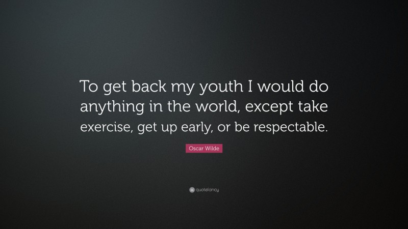 Oscar Wilde Quote: “To get back my youth I would do anything in the world, except take exercise, get up early, or be respectable.”