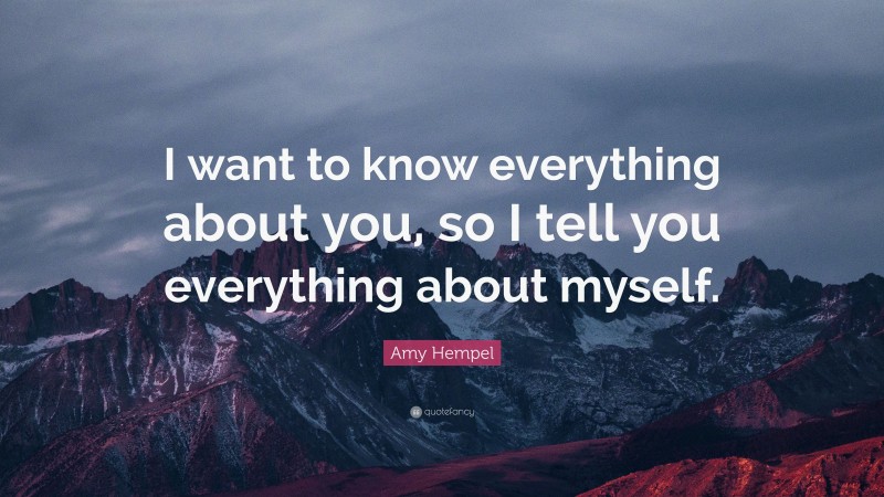 Amy Hempel Quote: “I want to know everything about you, so I tell you everything about myself.”