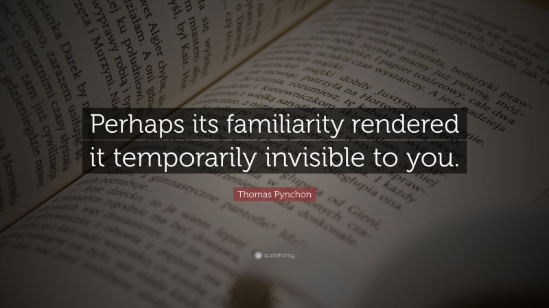 Thomas Pynchon Quote: “Perhaps its familiarity rendered it temporarily invisible to you.”