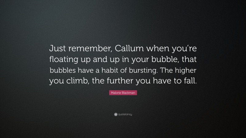 Malorie Blackman Quote: “Just remember, Callum when you’re floating up and up in your bubble, that bubbles have a habit of bursting. The higher you climb, the further you have to fall.”
