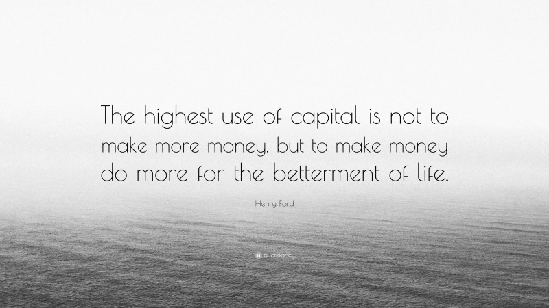 Henry Ford Quote: “The highest use of capital is not to make more money, but to make money do more for the betterment of life.”