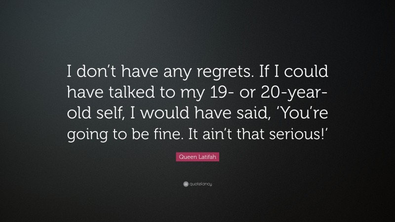 Queen Latifah Quote: “I don’t have any regrets. If I could have talked to my 19- or 20-year-old self, I would have said, ‘You’re going to be fine. It ain’t that serious!’”