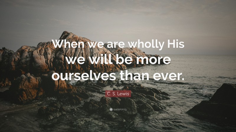 C. S. Lewis Quote: “When we are wholly His we will be more ourselves than ever.”