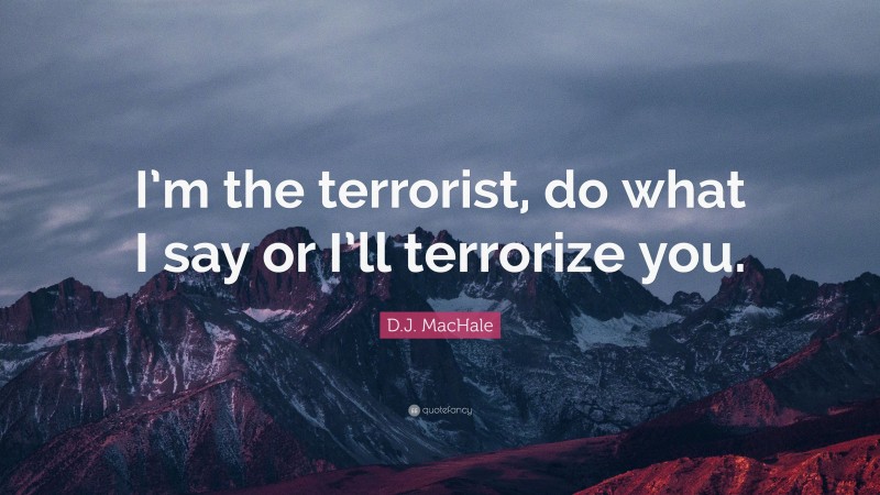 D.J. MacHale Quote: “I’m the terrorist, do what I say or I’ll terrorize you.”