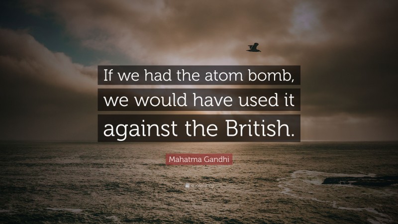 Mahatma Gandhi Quote: “If we had the atom bomb, we would have used it against the British.”