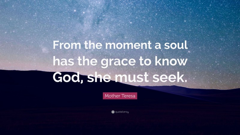 Mother Teresa Quote: “From the moment a soul has the grace to know God, she must seek.”