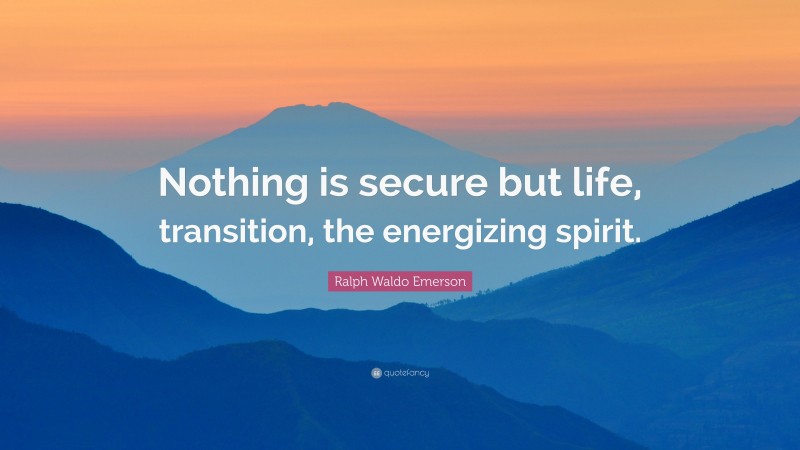 Ralph Waldo Emerson Quote: “Nothing is secure but life, transition, the energizing spirit.”
