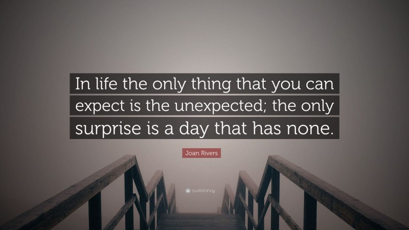 Joan Rivers Quote: “In life the only thing that you can expect is the unexpected; the only surprise is a day that has none.”