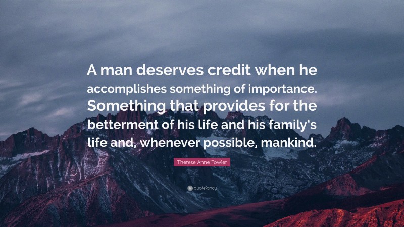 Therese Anne Fowler Quote: “A man deserves credit when he accomplishes something of importance. Something that provides for the betterment of his life and his family’s life and, whenever possible, mankind.”