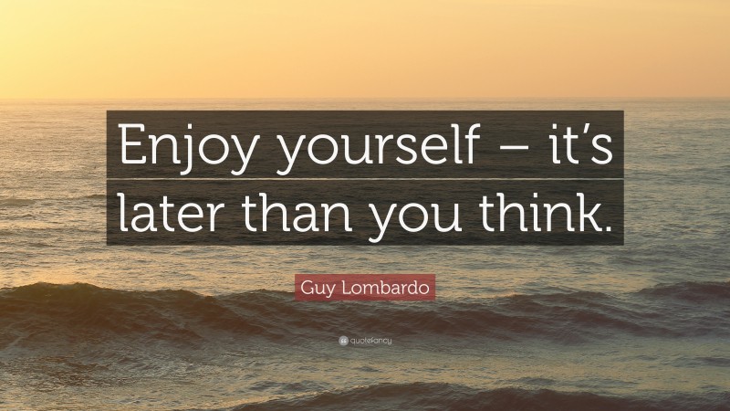 Guy Lombardo Quote: “Enjoy yourself – it’s later than you think.”