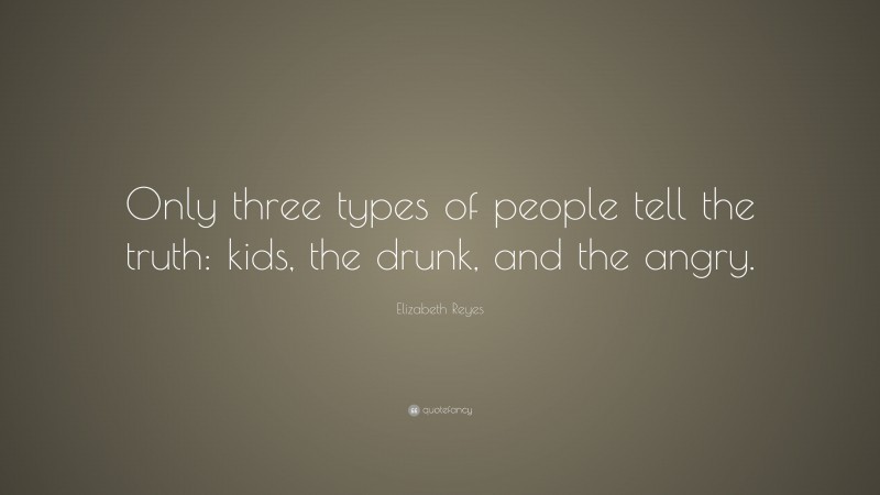 Elizabeth Reyes Quote: “Only three types of people tell the truth: kids, the drunk, and the angry.”