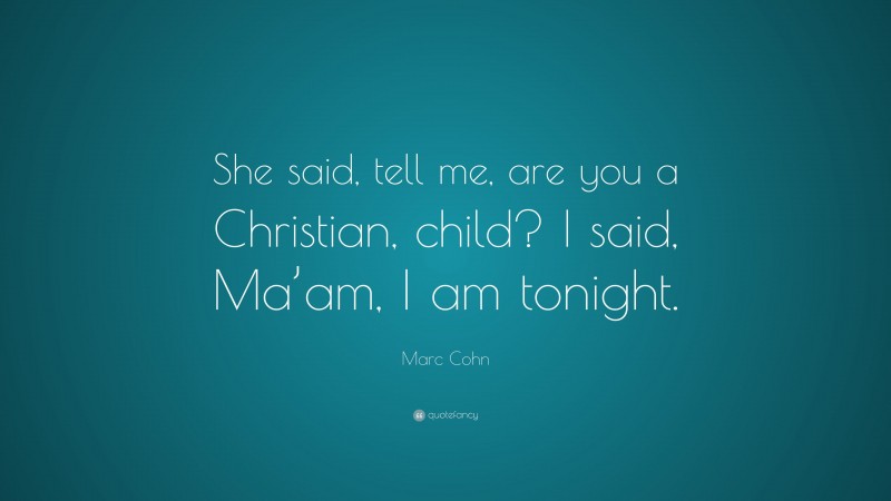 Marc Cohn Quote: “She said, tell me, are you a Christian, child? I said, Ma’am, I am tonight.”