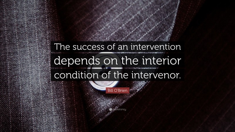 Bill O'Brien Quote: “The success of an intervention depends on the interior condition of the intervenor.”
