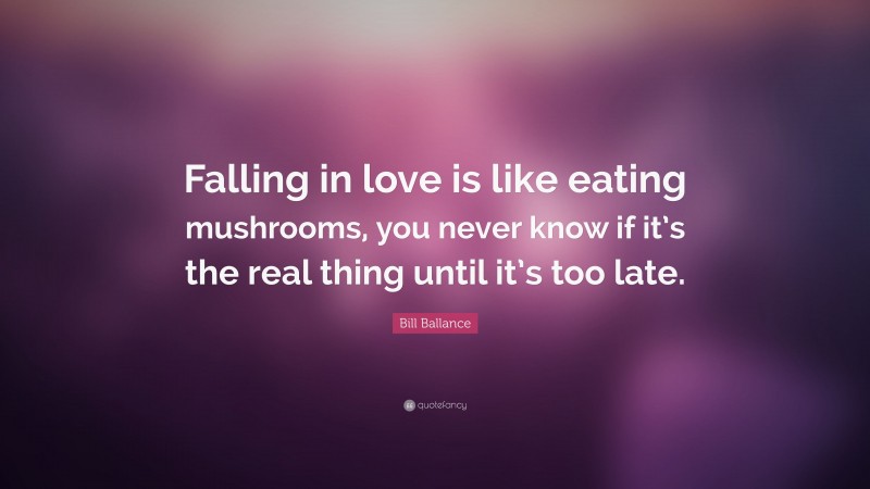 Bill Ballance Quote: “Falling in love is like eating mushrooms, you never know if it’s the real thing until it’s too late.”