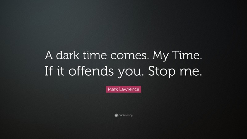 Mark Lawrence Quote: “A dark time comes. My Time. If it offends you. Stop me.”