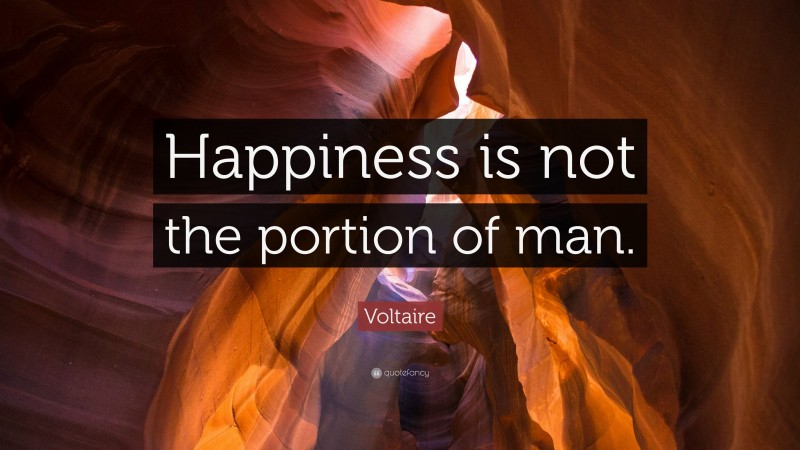 Voltaire Quote: “Happiness is not the portion of man.”