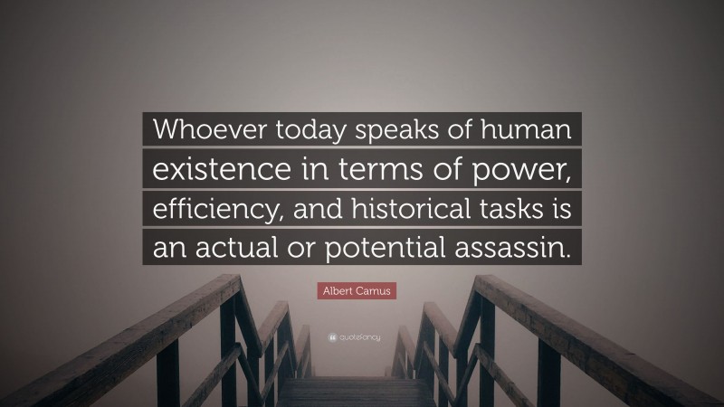 Albert Camus Quote: “Whoever today speaks of human existence in terms of power, efficiency, and historical tasks is an actual or potential assassin.”