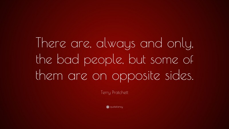 Terry Pratchett Quote: “There are, always and only, the bad people, but some of them are on opposite sides.”