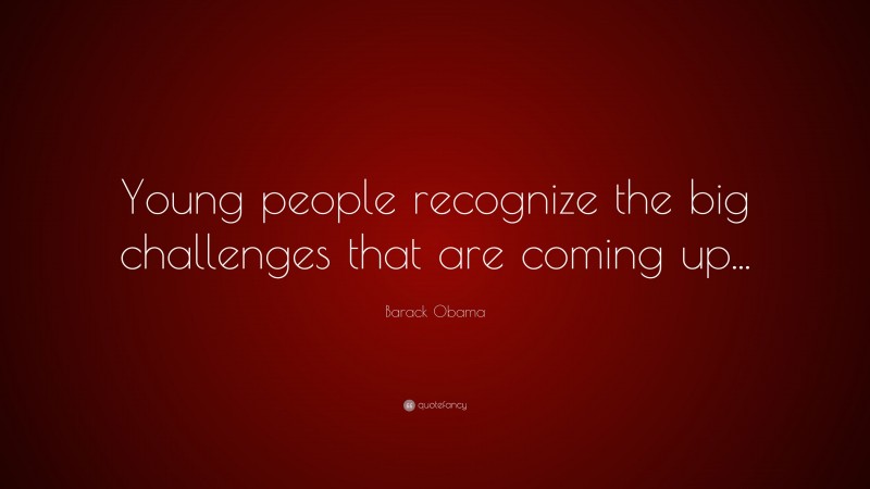 Barack Obama Quote: “Young people recognize the big challenges that are coming up...”