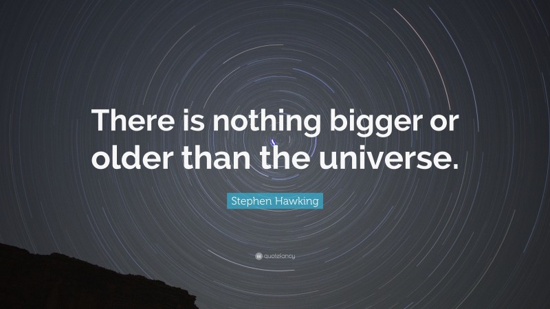 Stephen Hawking Quote: “There is nothing bigger or older than the universe.”