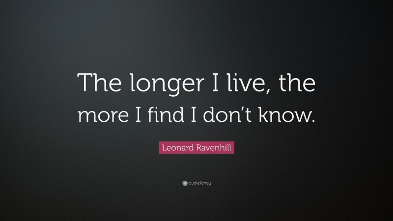 Leonard Ravenhill Quote: “The longer I live, the more I find I don’t know.”