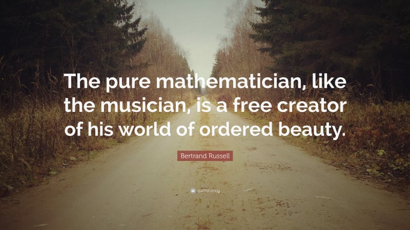 Bertrand Russell Quote: “The pure mathematician, like the musician, is a free creator of his world of ordered beauty.”